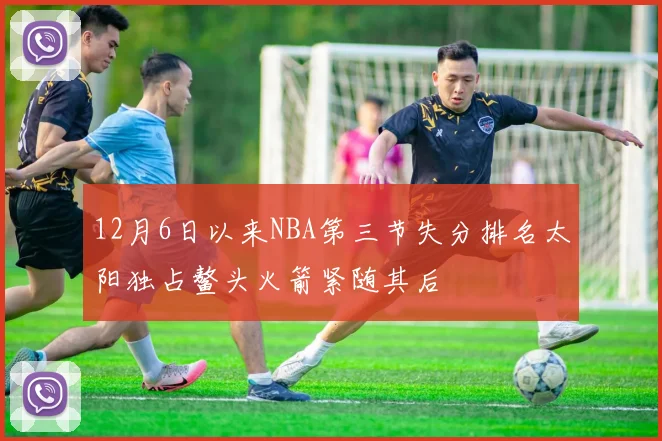 12月6日以来NBA第三节失分排名太阳独占鳌头火箭紧随其后