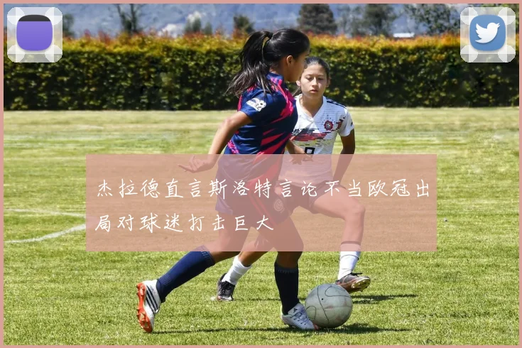 杰拉德直言斯洛特言论不当欧冠出局对球迷打击巨大