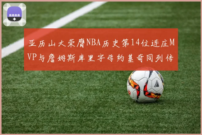 亚历山大荣膺NBA历史第14位连庄MVP与詹姆斯库里字母约基奇同列传奇行列