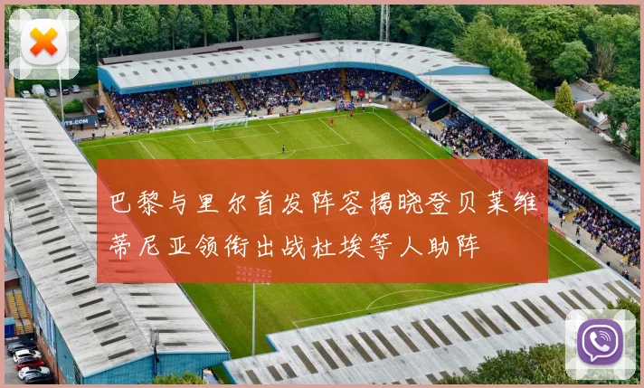 巴黎与里尔首发阵容揭晓登贝莱维蒂尼亚领衔出战杜埃等人助阵