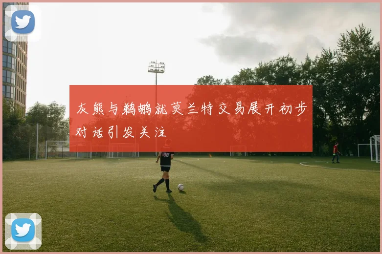 灰熊与鹈鹕就莫兰特交易展开初步对话引发关注