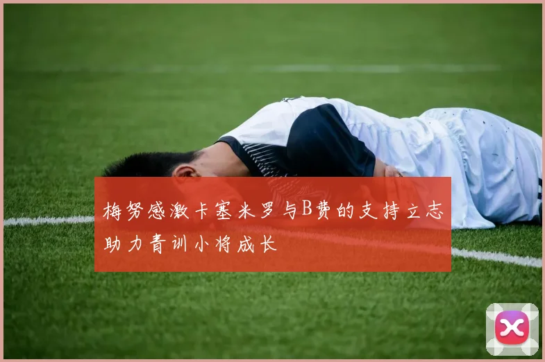 梅努感激卡塞米罗与B费的支持立志助力青训小将成长