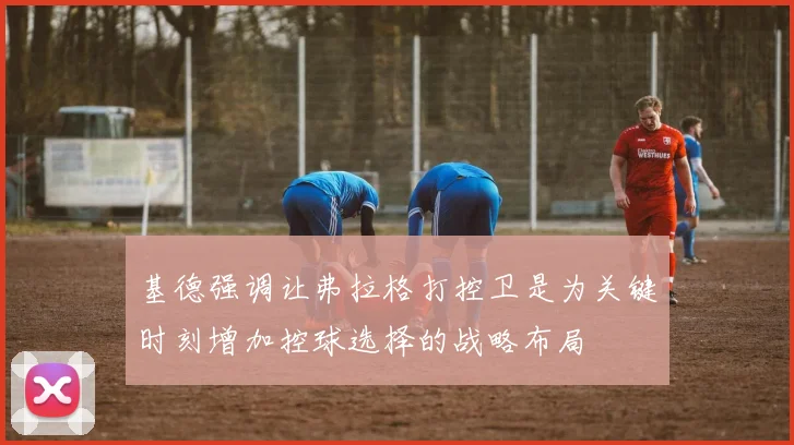 基德强调让弗拉格打控卫是为关键时刻增加控球选择的战略布局