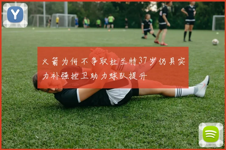 火箭为何不争取杜兰特37岁仍具实力补强控卫助力球队提升