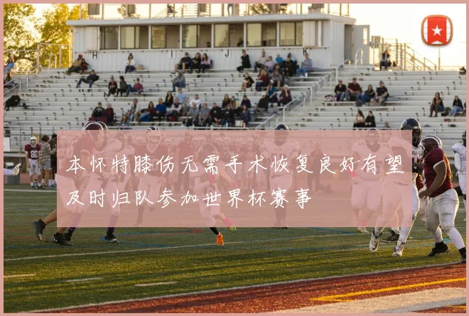 本怀特膝伤无需手术恢复良好有望及时归队参加世界杯赛事