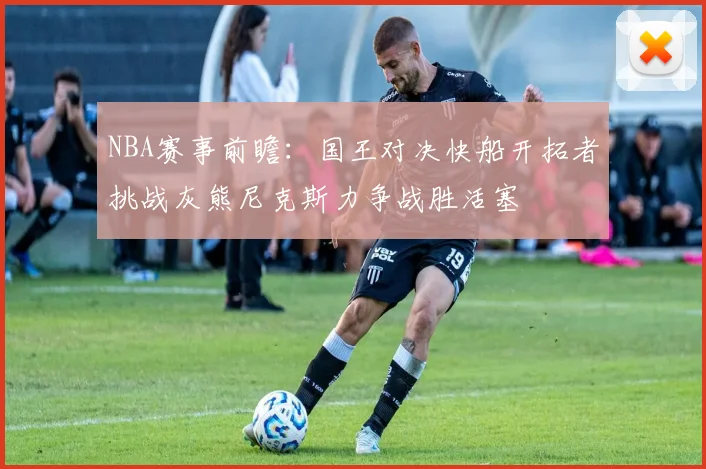 NBA赛事前瞻：国王对决快船开拓者挑战灰熊尼克斯力争战胜活塞