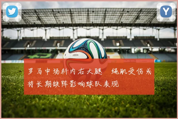 罗马中场科内右大腿腘绳肌受伤或将长期缺阵影响球队表现