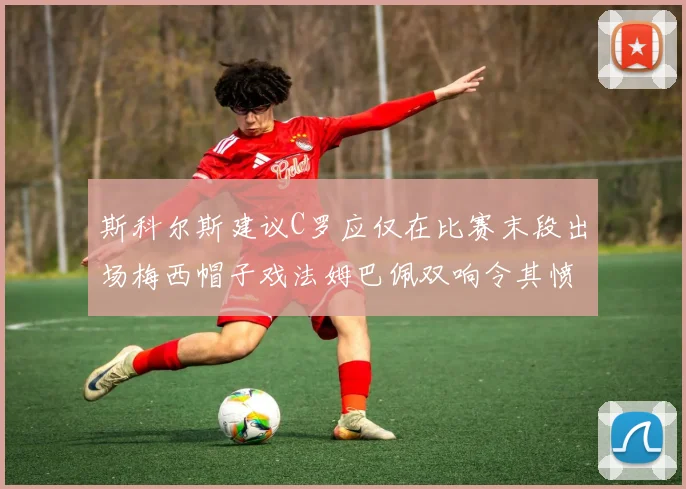 斯科尔斯建议C罗应仅在比赛末段出场梅西帽子戏法姆巴佩双响令其愤怒