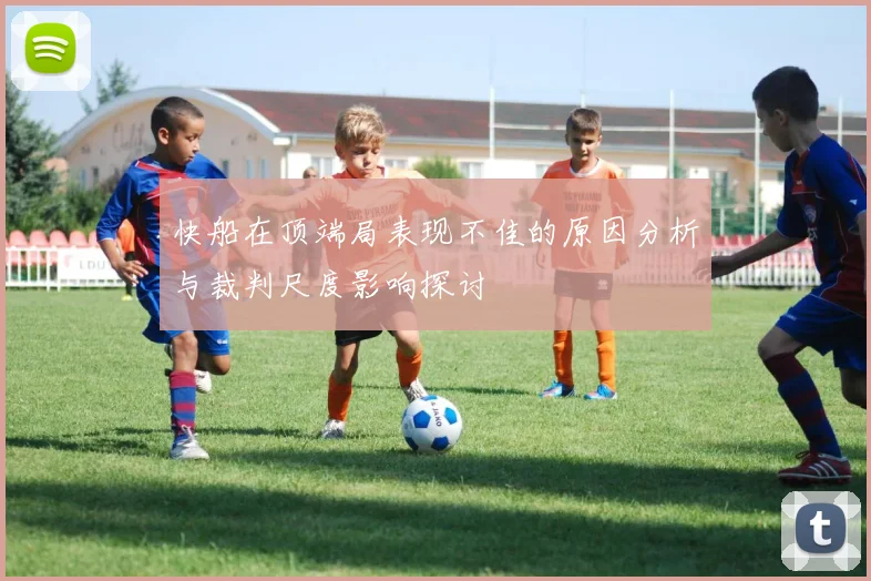 快船在顶端局表现不佳的原因分析与裁判尺度影响探讨