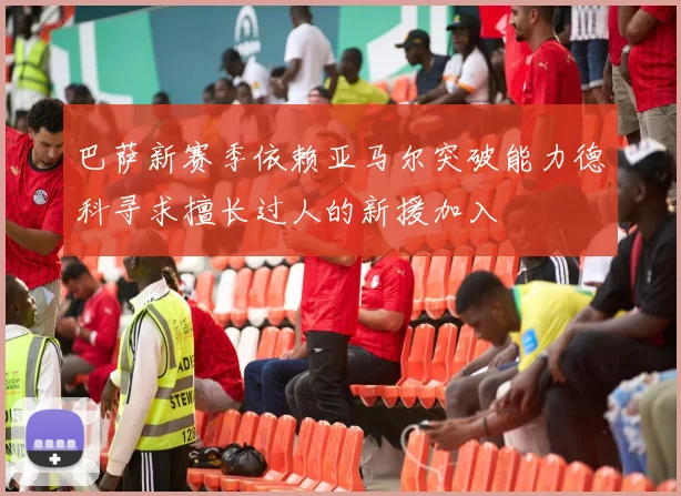 巴萨新赛季依赖亚马尔突破能力德科寻求擅长过人的新援加入