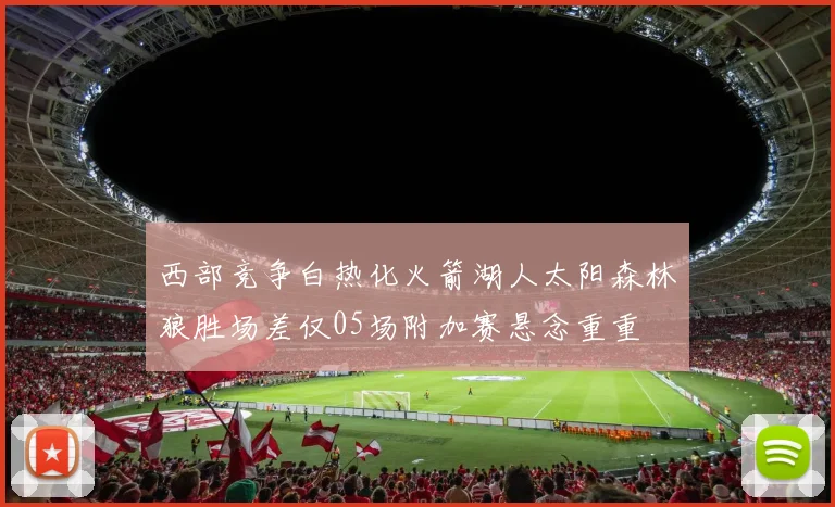 西部竞争白热化火箭湖人太阳森林狼胜场差仅05场附加赛悬念重重