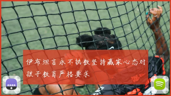 伊布坦言永不执教坚持赢家心态对孩子教育严格要求