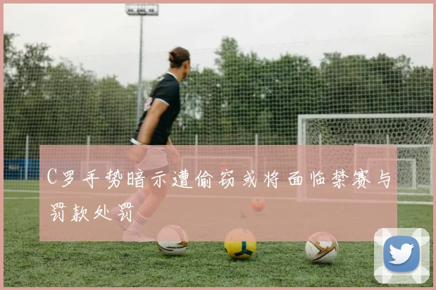 C罗手势暗示遭偷窃或将面临禁赛与罚款处罚
