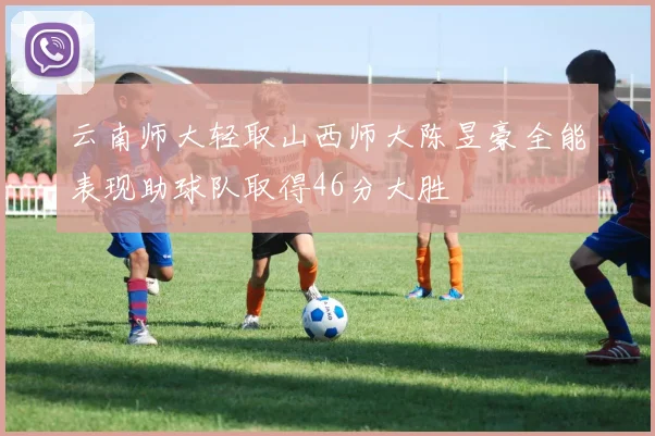 云南师大轻取山西师大陈昱豪全能表现助球队取得46分大胜
