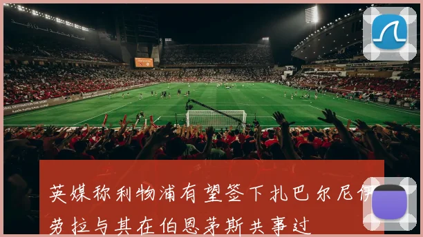 英媒称利物浦有望签下扎巴尔尼伊劳拉与其在伯恩茅斯共事过