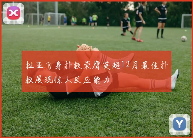 拉亚飞身扑救荣膺英超12月最佳扑救展现惊人反应能力