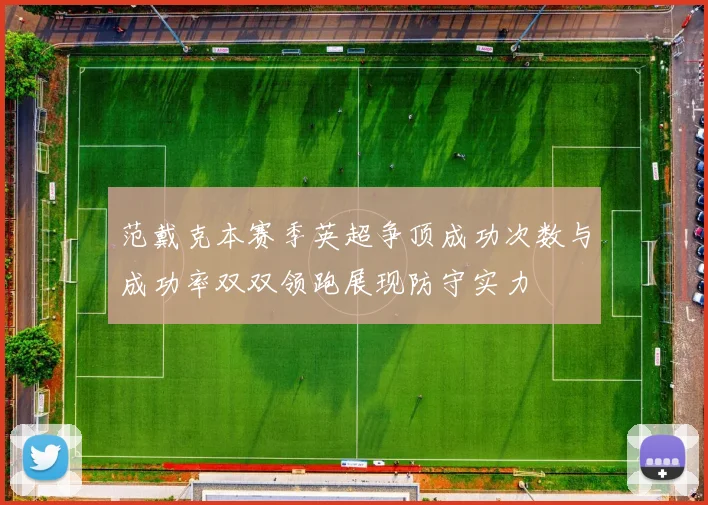 范戴克本赛季英超争顶成功次数与成功率双双领跑展现防守实力