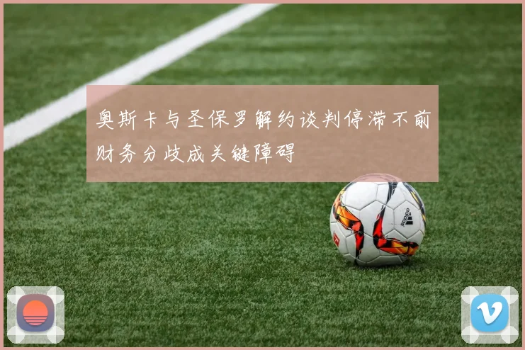 奥斯卡与圣保罗解约谈判停滞不前财务分歧成关键障碍