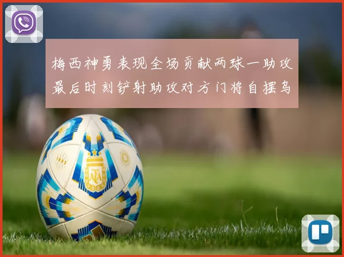 梅西神勇表现全场贡献两球一助攻最后时刻铲射助攻对方门将自摆乌龙