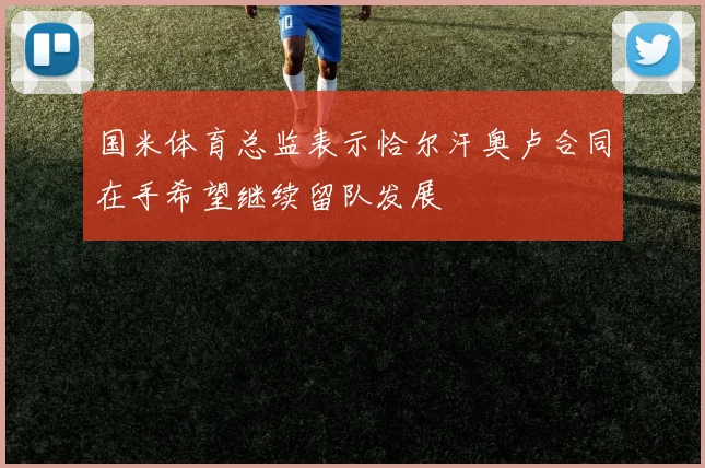 国米体育总监表示恰尔汗奥卢合同在手希望继续留队发展