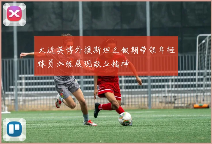 大连英博外援斯坦丘假期带领年轻球员加练展现敬业精神