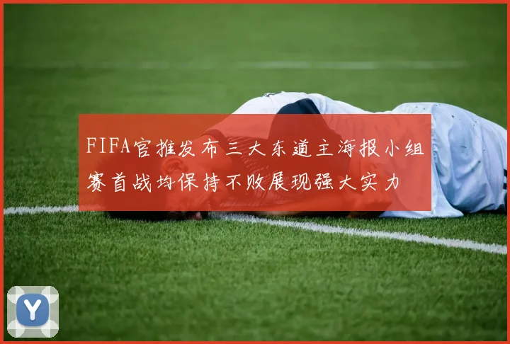 FIFA官推发布三大东道主海报小组赛首战均保持不败展现强大实力