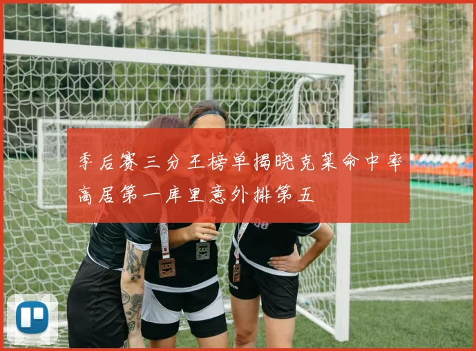 季后赛三分王榜单揭晓克莱命中率高居第一库里意外排第五