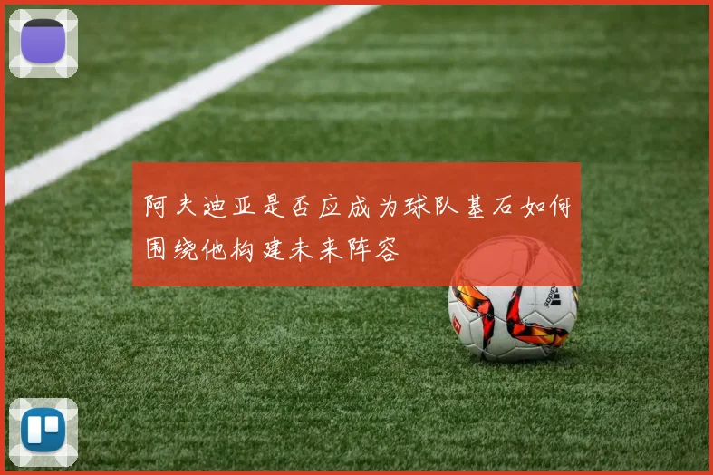 阿夫迪亚是否应成为球队基石如何围绕他构建未来阵容