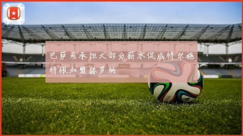 巴萨或承担大部分薪水促成特尔施特根加盟赫罗纳
