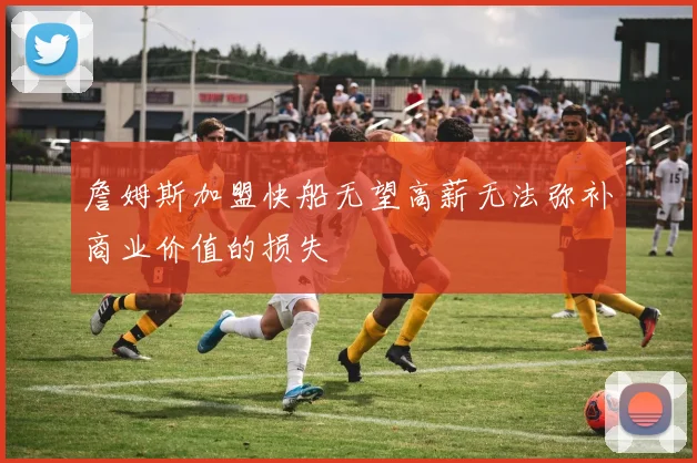 詹姆斯加盟快船无望高薪无法弥补商业价值的损失