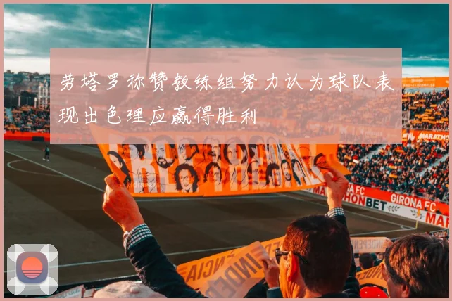 劳塔罗称赞教练组努力认为球队表现出色理应赢得胜利