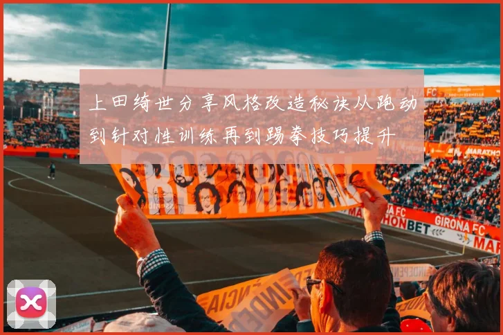 上田绮世分享风格改造秘诀从跑动到针对性训练再到踢拳技巧提升